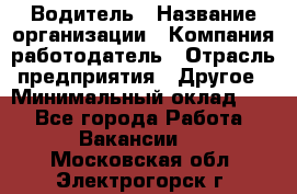 Водитель › Название организации ­ Компания-работодатель › Отрасль предприятия ­ Другое › Минимальный оклад ­ 1 - Все города Работа » Вакансии   . Московская обл.,Электрогорск г.